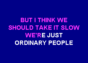 BUT I THINK WE
SHOULD TAKE IT SLOW

WE'RE JUST
ORDINARY PEOPLE