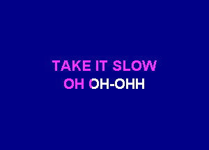 TAKE IT SLOW

0H OH-OHH