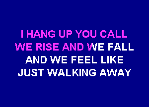 I HANG UP YOU CALL
WE RISE AND WE FALL
AND WE FEEL LIKE
JUST WALKING AWAY