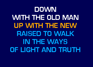 DOWN
1WITH THE OLD MAN
UP WTH THE NEW
RAISED TO WALK
IN THE WAYS
OF LIGHT AND TRUTH
