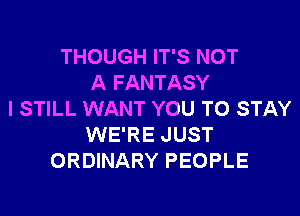 THOUGH IT'S NOT
A FANTASY

I STILL WANT YOU TO STAY
WE'RE JUST
ORDINARY PEOPLE