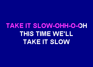 TAKE IT SLOW-OHH-O-OH

THIS TIME WE'LL
TAKE IT SLOW