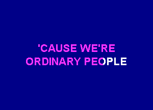 'CAUSE WE'RE

ORDINARY PEOPLE