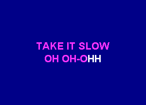 TAKE IT SLOW

0H OH-OHH