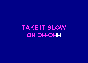 TAKE IT SLOW

0H OH-OHH