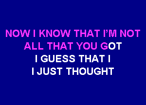 NOW I KNOW THAT PM NOT
ALL THAT YOU GOT

I GUESS THAT I
I JUST THOUGHT