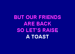 BUT OUR FRIENDS
ARE BACK

SO LETS RAISE
A TOAST