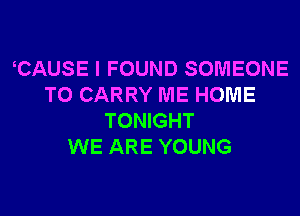 CAUSE I FOUND SOMEONE
TO CARRY ME HOME
TONIGHT
WE ARE YOUNG