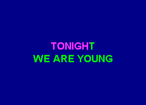 TONIGHT

WE ARE YOUNG