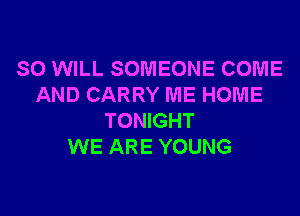 SO WILL SOMEONE COME
AND CARRY ME HOME
TONIGHT
WE ARE YOUNG