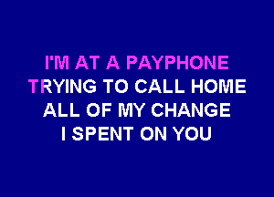 I'M AT A PAYPHONE
TRYING TO CALL HOME

ALL OF MY CHANGE
I SPENT ON YOU