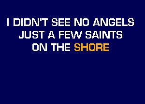 I DIDN'T SEE N0 ANGELS
JUST A FEW SAINTS
ON THE SHORE