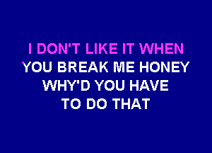 I DON'T LIKE IT WHEN
YOU BREAK ME HONEY
WHY'D YOU HAVE
TO DO THAT