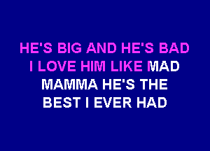 HE'S BIG AND HE'S BAD
I LOVE HIM LIKE MAD
MAMMA HE'S THE
BEST I EVER HAD