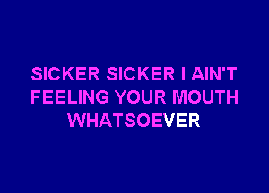 SICKER SICKER l AIN'T

FEELING YOUR MOUTH
WHATSOEVER