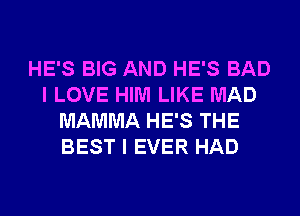 HE'S BIG AND HE'S BAD
I LOVE HIM LIKE MAD
MAMMA HE'S THE
BEST I EVER HAD