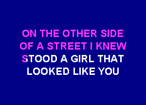 ON THE OTHER SIDE

OF A STREET I KNEW

STOOD A GIRL THAT
LOOKED LIKE YOU