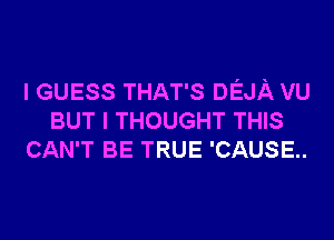 I GUESS THAT'S DEJA VU
BUT I THOUGHT THIS
CAN'T BE TRUE 'CAUSE..