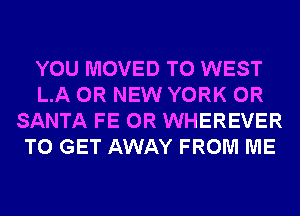 YOU MOVED TO WEST
L.A 0R NEW YORK 0R
SANTA FE 0R WHEREVER
TO GET AWAY FROM ME