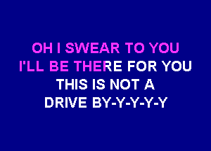 OH I SWEAR TO YOU
I'LL BE THERE FOR YOU

THIS IS NOT A
DRIVE BY-Y-Y-Y-Y