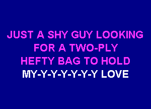 JUST A SHY GUY LOOKING
FOR A TWO-PLY

HEFTY BAG TO HOLD
MY-Y-Y-Y-Y-Y-Y LOVE