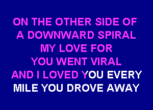 ON THE OTHER SIDE OF
A DOWNWARD SPIRAL
MY LOVE FOR
YOU WENT VIRAL
AND I LOVED YOU EVERY
MILE YOU DROVE AWAY