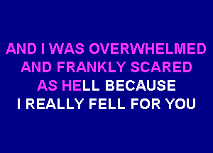 AND I WAS OVERWHELMED
AND FRANKLY SCARED
AS HELL BECAUSE
I REALLY FELL FOR YOU