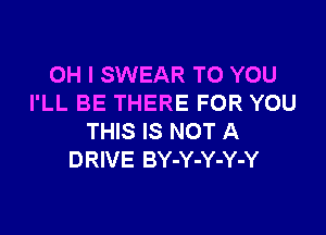 OH I SWEAR TO YOU
I'LL BE THERE FOR YOU

THIS IS NOT A
DRIVE BY-Y-Y-Y-Y