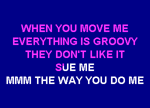 WHEN YOU MOVE ME
EVERYTHING IS GROOVY
THEY DON'T LIKE IT
SUE ME
MMM THE WAY YOU DO ME