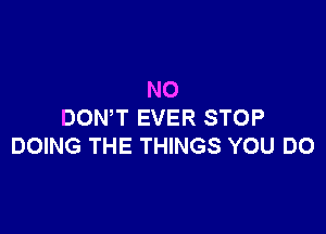N0

DOWT EVER STOP
DOING THE THINGS YOU DO