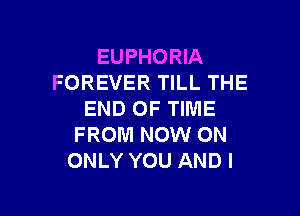 EUPHORIA
FOREVER TILL THE

END OF TIME
FROM NOW ON
ONLY YOU AND I