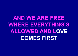 AND WE ARE FREE
WHERE EVERYTHINGS
ALLOWED AND LOVE
COMES FIRST