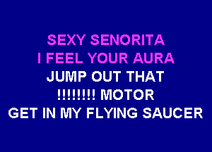SEXY SENORITA
I FEEL YOUR AURA
JUMP OUT THAT
!!!!!!!! MOTOR
GET IN MY FLYING SAUCER