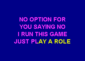 N0 OPTION FOR
YOU SAYING NO

I RUN THIS GAME
JUST PLAY A ROLE