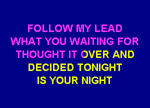 FOLLOW MY LEAD
WHAT YOU WAITING FOR
THOUGHT IT OVER AND
DECIDED TONIGHT
IS YOUR NIGHT