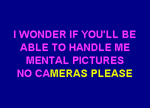 I WONDER IF YOU'LL BE
ABLE TO HANDLE ME
MENTAL PICTURES
N0 CAMERAS PLEASE