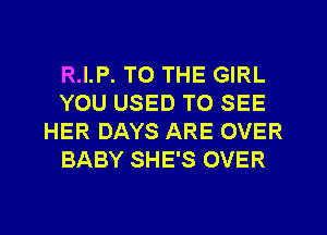 R.I.P. TO THE GIRL
YOU USED TO SEE
HER DAYS ARE OVER
BABY SHE'S OVER