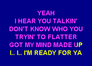 YEAH
I HEAR YOU TALKIN'
DON'T KNOW WHO YOU
TRYIN' T0 FLATTER
GOT MY MIND MADE UP
l.. l.. I'M READY FOR YA
