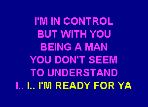 I'M IN CONTROL
BUT WITH YOU
BEING A MAN
YOU DON'T SEEM
TO UNDERSTAND
l.. I.. I'M READY FOR YA