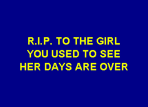 R.I.P. TO THE GIRL

YOU USED TO SEE
HER DAYS ARE OVER