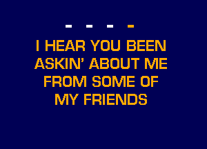I HEAR YOU BEEN
ASKIN' ABOUT ME
FROM SOME OF
MY FRIENDS

g
