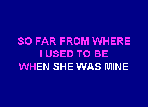 SO FAR FROM WHERE

I USED TO BE
WHEN SHE WAS MINE