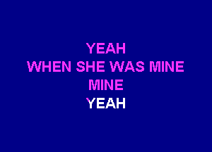 YEAH
WHEN SHE WAS MINE

MINE
YEAH