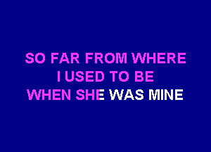 SO FAR FROM WHERE

I USED TO BE
WHEN SHE WAS MINE