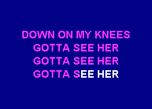 DOWN ON MY KNEES
GOTTA SEE HER

GOTTA SEE HER
GOTTA SEE HER