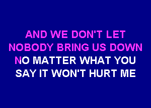 AND WE DON'T LET
NOBODY BRING US DOWN
NO MATTER WHAT YOU
SAY IT WON'T HURT ME