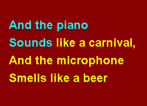And the piano
Sounds like a carnival,

And the microphone
Smells like a beer