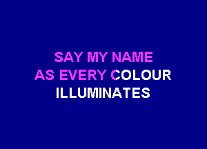 SAY MY NAME

AS EVERY COLOUR
ILLUMINATES