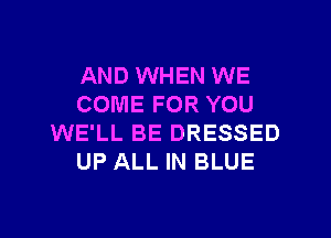 AND WHEN WE
COME FOR YOU

WE'LL BE DRESSED
UP ALL IN BLUE