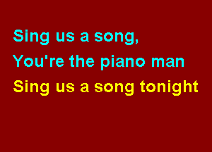 Sing us a song,
You're the piano man

Sing us a song tonight